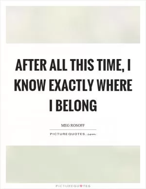 After all this time, I know exactly where I belong Picture Quote #1