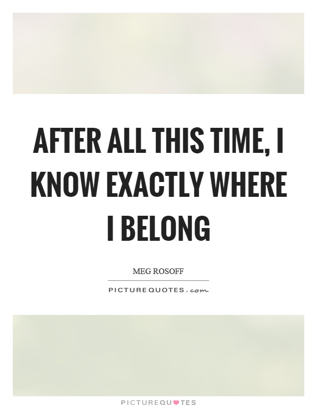 After all this time, I know exactly where I belong Picture Quote #1