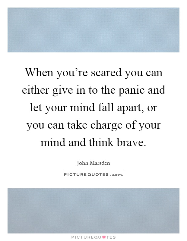 When you're scared you can either give in to the panic and let your mind fall apart, or you can take charge of your mind and think brave Picture Quote #1