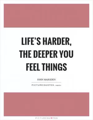 Life’s harder, the deeper you feel things Picture Quote #1