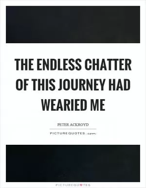 The endless chatter of this journey had wearied me Picture Quote #1