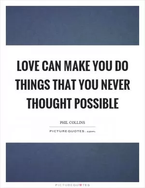Love can make you do things that you never thought possible Picture Quote #1