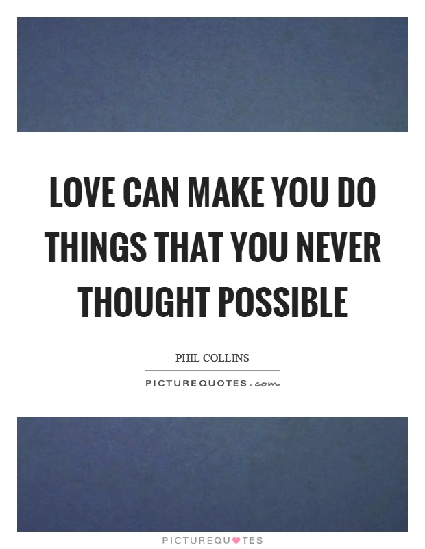 Love can make you do things that you never thought possible Picture Quote #1