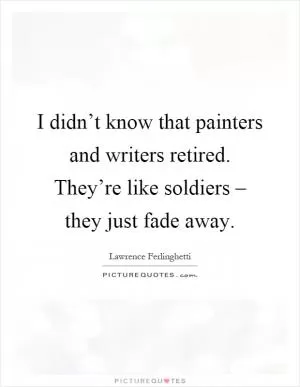 I didn’t know that painters and writers retired. They’re like soldiers – they just fade away Picture Quote #1