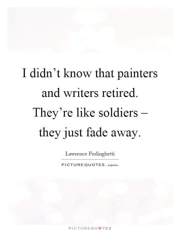 I didn't know that painters and writers retired. They're like soldiers – they just fade away Picture Quote #1