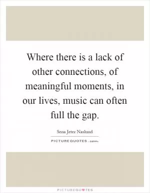 Where there is a lack of other connections, of meaningful moments, in our lives, music can often full the gap Picture Quote #1