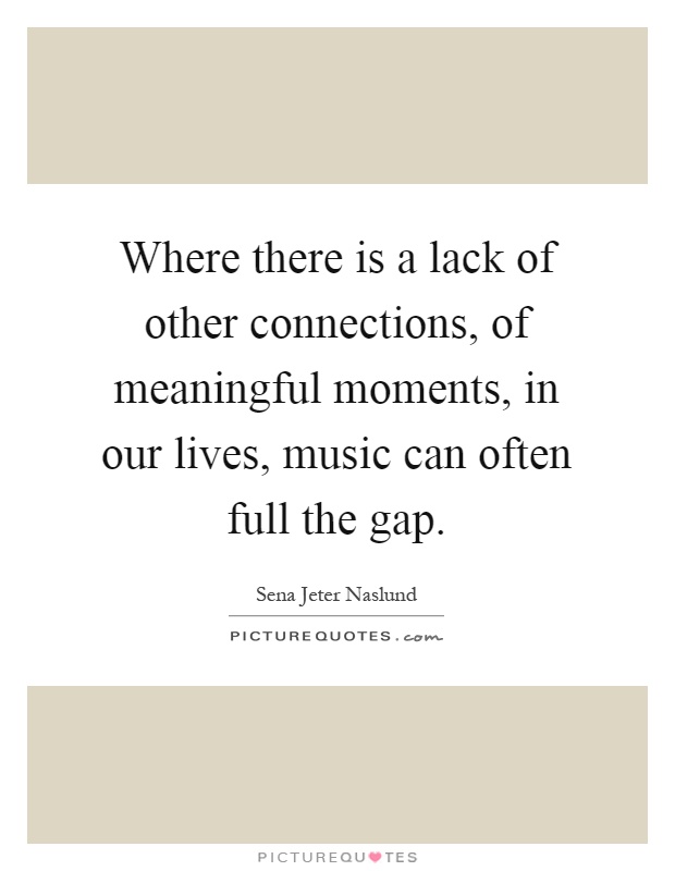 Where there is a lack of other connections, of meaningful moments, in our lives, music can often full the gap Picture Quote #1