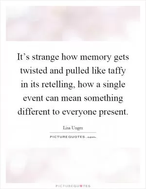 It’s strange how memory gets twisted and pulled like taffy in its retelling, how a single event can mean something different to everyone present Picture Quote #1