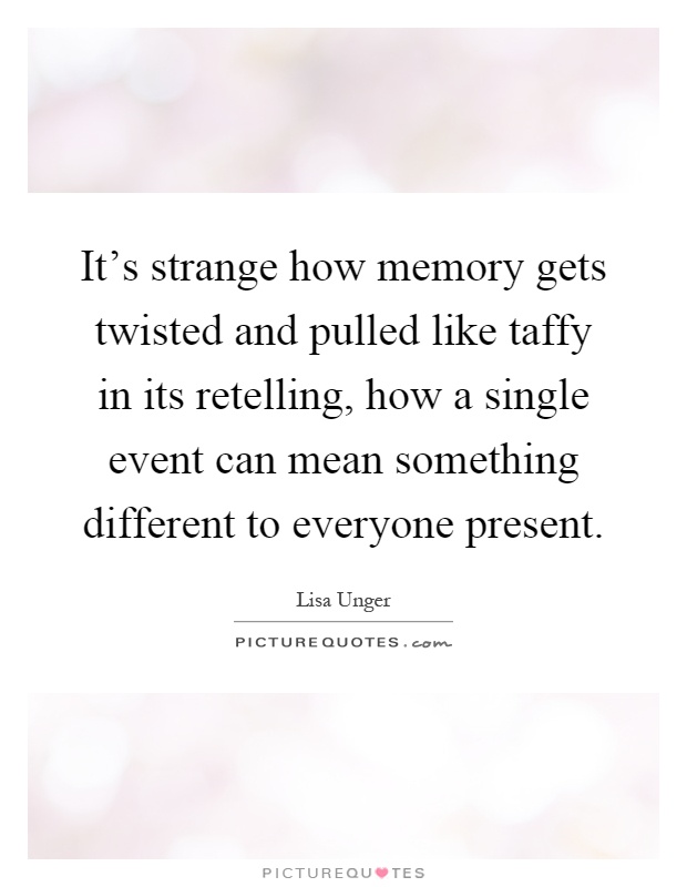 It's strange how memory gets twisted and pulled like taffy in its retelling, how a single event can mean something different to everyone present Picture Quote #1