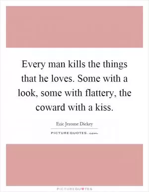 Every man kills the things that he loves. Some with a look, some with flattery, the coward with a kiss Picture Quote #1