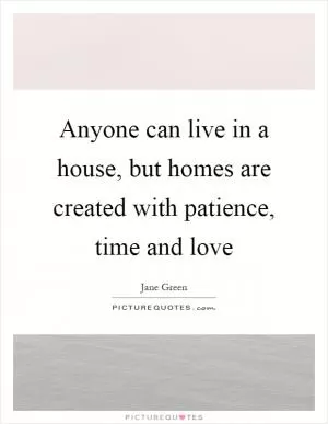 Anyone can live in a house, but homes are created with patience, time and love Picture Quote #1