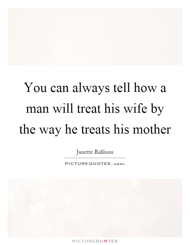 You can always tell how a man will treat his wife by the way he treats his mother Picture Quote #1