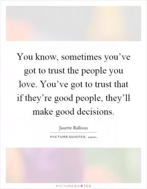 You know, sometimes you’ve got to trust the people you love. You’ve got to trust that if they’re good people, they’ll make good decisions Picture Quote #1