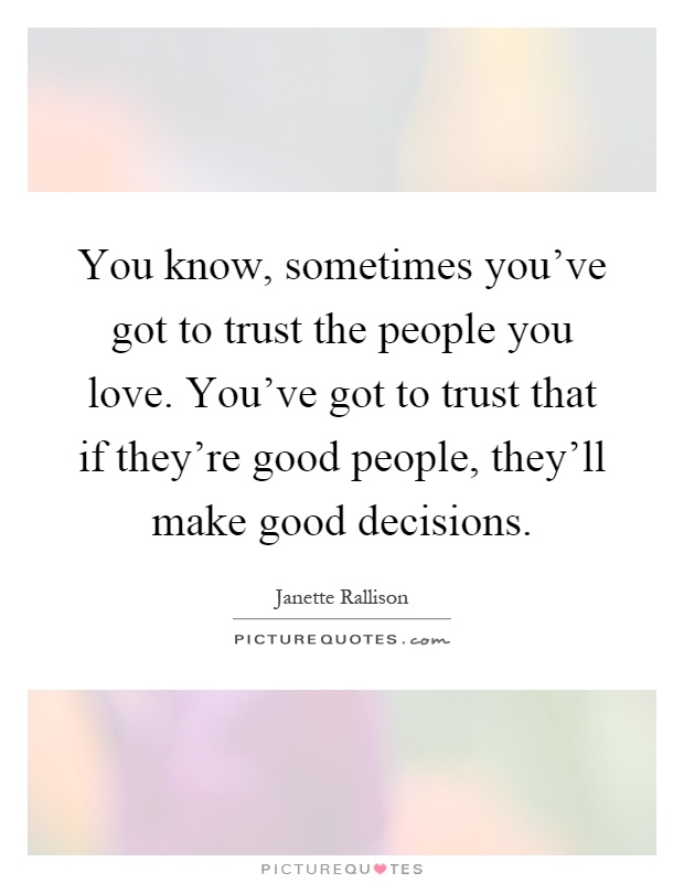 You know, sometimes you've got to trust the people you love. You've got to trust that if they're good people, they'll make good decisions Picture Quote #1