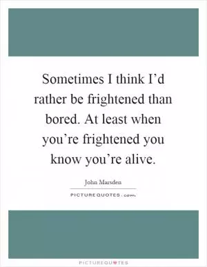 Sometimes I think I’d rather be frightened than bored. At least when you’re frightened you know you’re alive Picture Quote #1