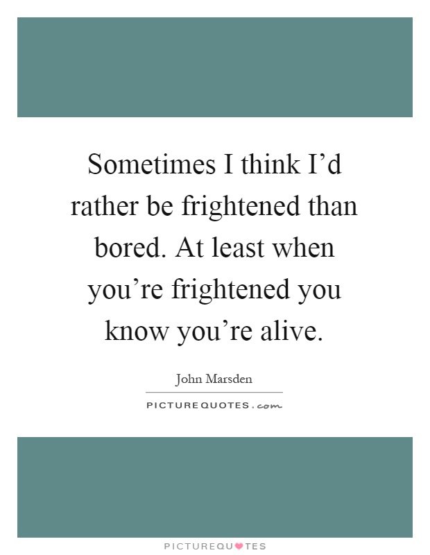 Sometimes I think I'd rather be frightened than bored. At least when you're frightened you know you're alive Picture Quote #1