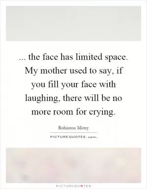 ... the face has limited space. My mother used to say, if you fill your face with laughing, there will be no more room for crying Picture Quote #1