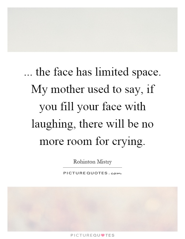 ... the face has limited space. My mother used to say, if you fill your face with laughing, there will be no more room for crying Picture Quote #1