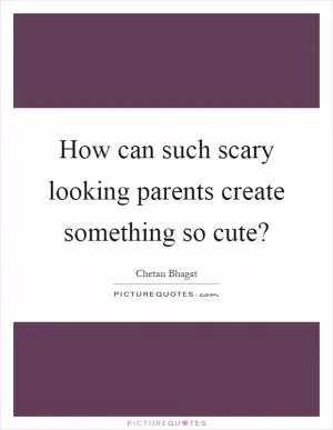 How can such scary looking parents create something so cute? Picture Quote #1