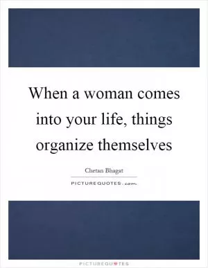 When a woman comes into your life, things organize themselves Picture Quote #1