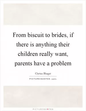 From biscuit to brides, if there is anything their children really want, parents have a problem Picture Quote #1