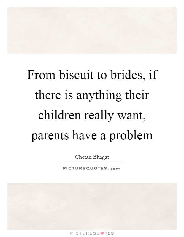 From biscuit to brides, if there is anything their children really want, parents have a problem Picture Quote #1