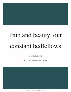 Pain and beauty, our constant bedfellows Picture Quote #1