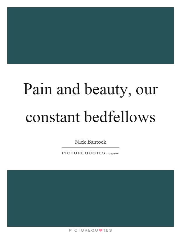 Pain and beauty, our constant bedfellows Picture Quote #1