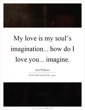 My love is my soul’s imagination... how do I love you... imagine Picture Quote #1