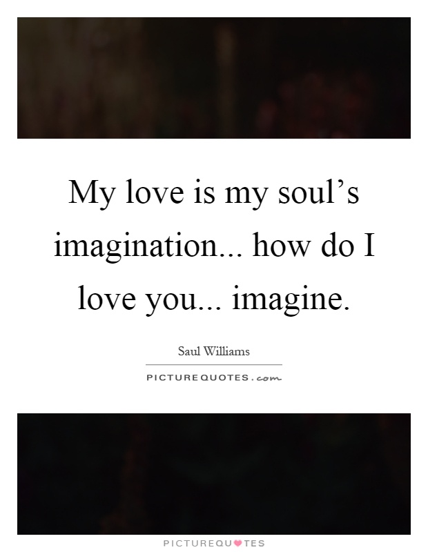 My love is my soul's imagination... how do I love you... imagine Picture Quote #1