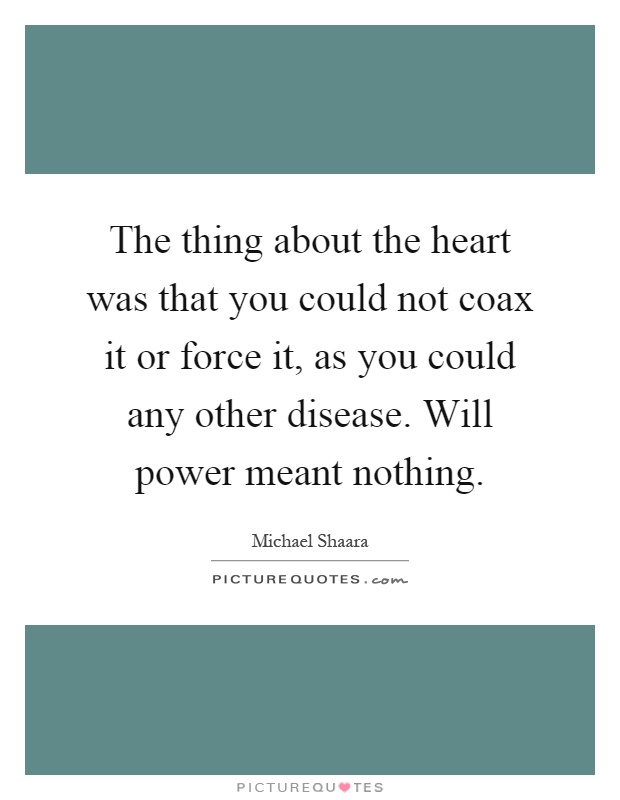The thing about the heart was that you could not coax it or force it, as you could any other disease. Will power meant nothing Picture Quote #1
