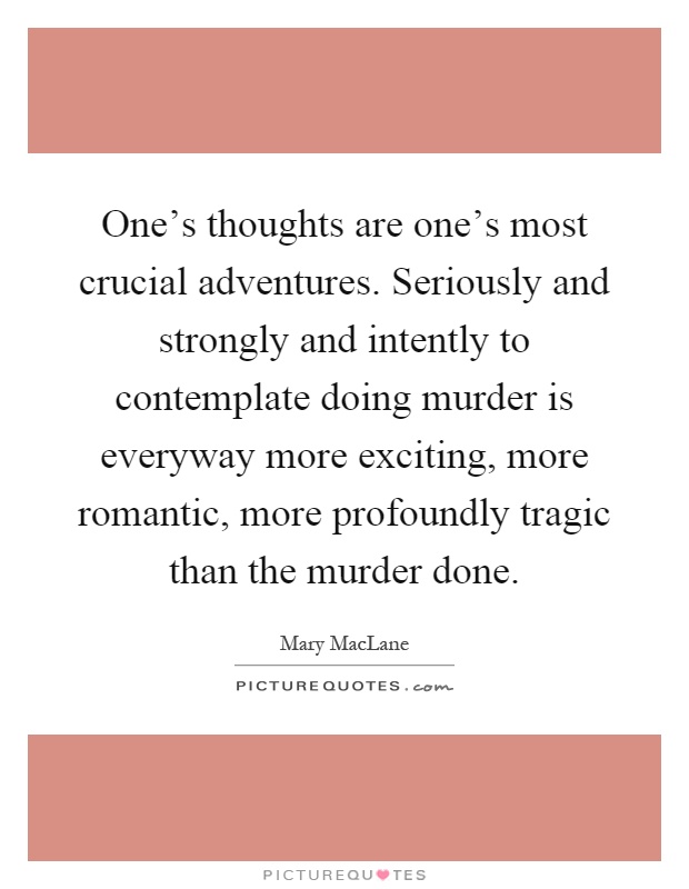 One's thoughts are one's most crucial adventures. Seriously and strongly and intently to contemplate doing murder is everyway more exciting, more romantic, more profoundly tragic than the murder done Picture Quote #1