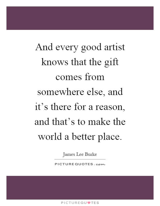 And every good artist knows that the gift comes from somewhere else, and it's there for a reason, and that's to make the world a better place Picture Quote #1