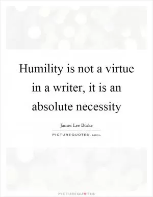 Humility is not a virtue in a writer, it is an absolute necessity Picture Quote #1