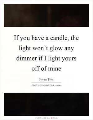 If you have a candle, the light won’t glow any dimmer if I light yours off of mine Picture Quote #1