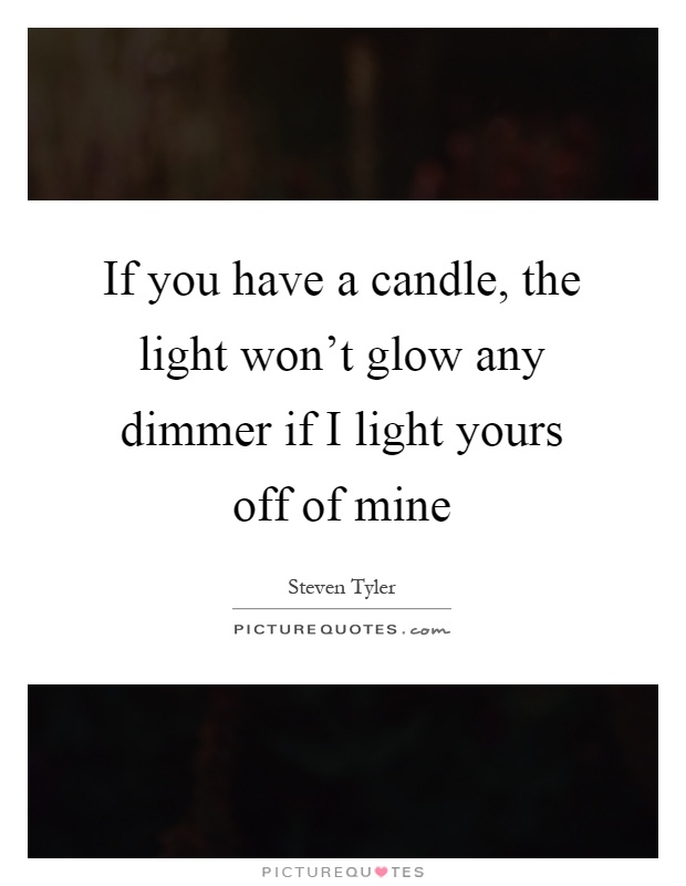 If you have a candle, the light won't glow any dimmer if I light yours off of mine Picture Quote #1