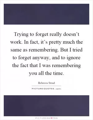 Trying to forget really doesn’t work. In fact, it’s pretty much the same as remembering. But I tried to forget anyway, and to ignore the fact that I was remembering you all the time Picture Quote #1