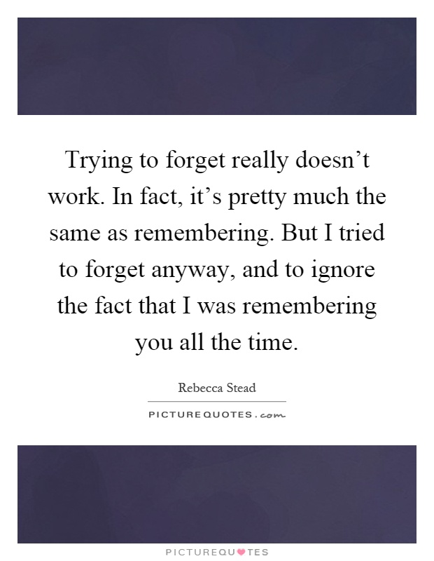 Trying to forget really doesn't work. In fact, it's pretty much the same as remembering. But I tried to forget anyway, and to ignore the fact that I was remembering you all the time Picture Quote #1