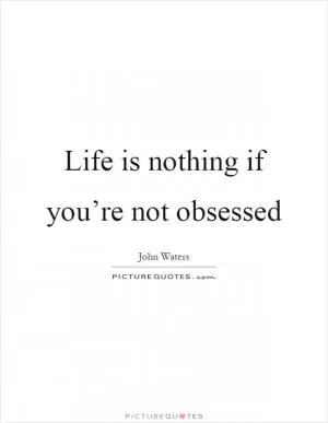 Life is nothing if you’re not obsessed Picture Quote #1
