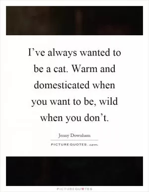 I’ve always wanted to be a cat. Warm and domesticated when you want to be, wild when you don’t Picture Quote #1
