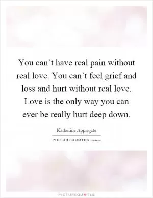 You can’t have real pain without real love. You can’t feel grief and loss and hurt without real love. Love is the only way you can ever be really hurt deep down Picture Quote #1