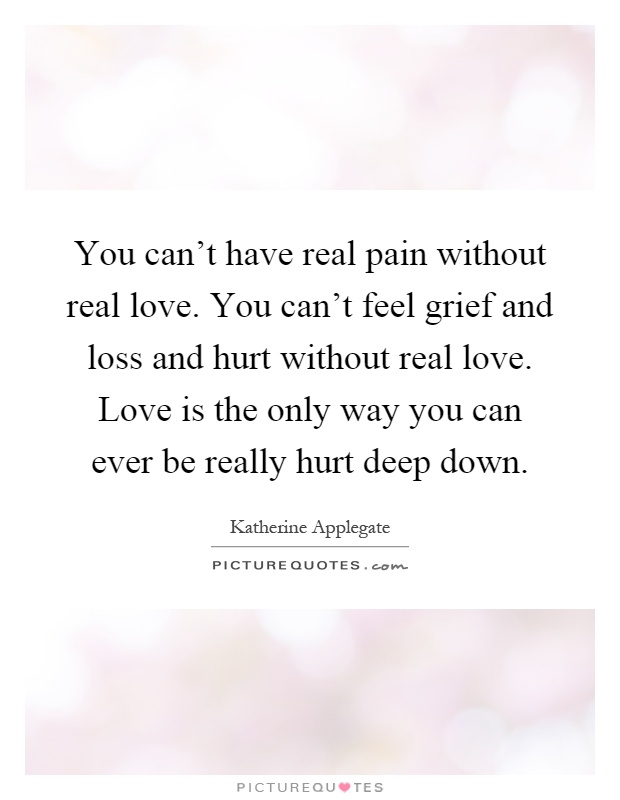 You can't have real pain without real love. You can't feel grief and loss and hurt without real love. Love is the only way you can ever be really hurt deep down Picture Quote #1