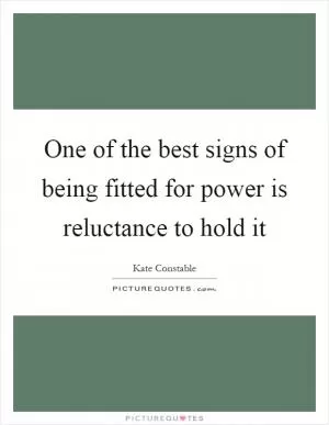 One of the best signs of being fitted for power is reluctance to hold it Picture Quote #1