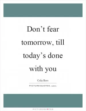 Don’t fear tomorrow, till today’s done with you Picture Quote #1