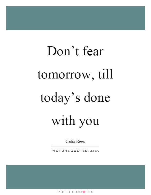 Don't fear tomorrow, till today's done with you Picture Quote #1