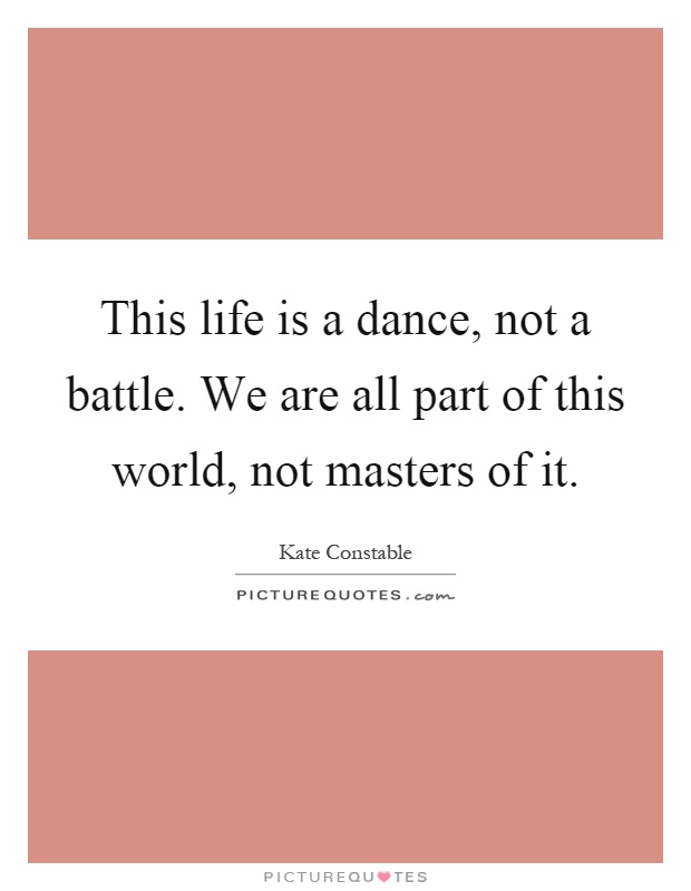 This life is a dance, not a battle. We are all part of this world, not masters of it Picture Quote #1