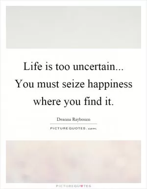 Life is too uncertain... You must seize happiness where you find it Picture Quote #1