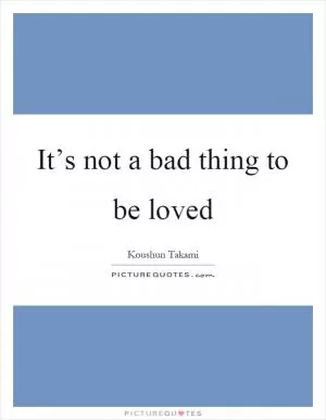 It’s not a bad thing to be loved Picture Quote #1