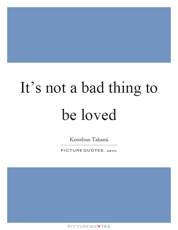 It's not a bad thing to be loved Picture Quote #1