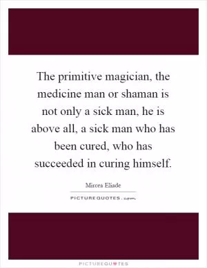 The primitive magician, the medicine man or shaman is not only a sick man, he is above all, a sick man who has been cured, who has succeeded in curing himself Picture Quote #1